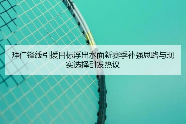 拜仁锋线引援目标浮出水面新赛季补强思路与现实选择引发热议